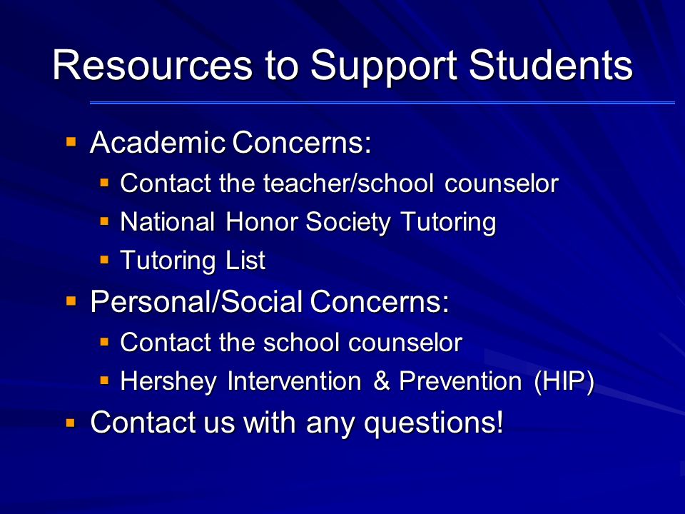 Resources to Support Students  Academic Concerns:  Contact the teacher/school counselor  National Honor Society Tutoring  Tutoring List  Personal/Social Concerns:  Contact the school counselor  Hershey Intervention & Prevention (HIP)  Contact us with any questions!