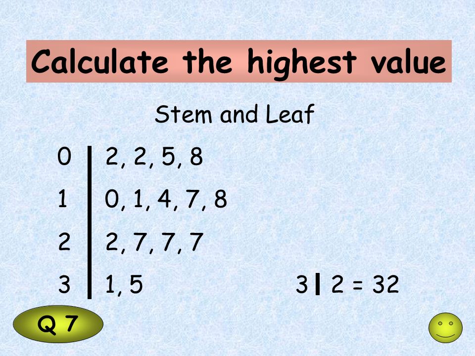 Calculate the highest value Q 7 Stem and Leaf 02, 2, 5, 8 10, 1, 4, 7, 8 22, 7, 7, 7 31, 53 2 = 32