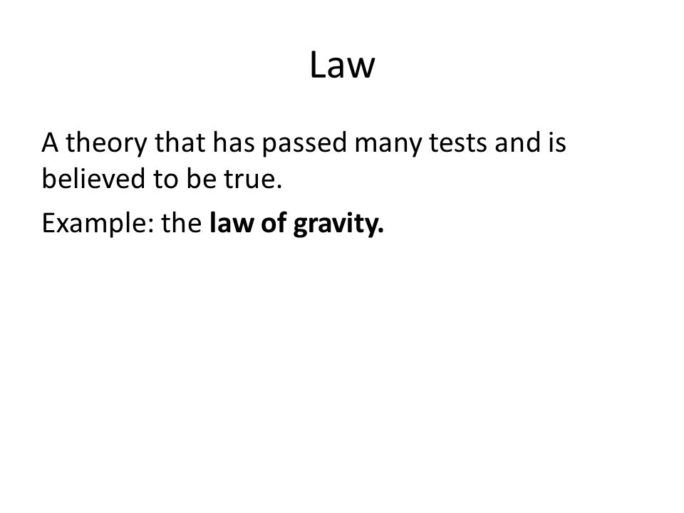Law A theory that has passed many tests and is believed to be true. Example: the law of gravity.