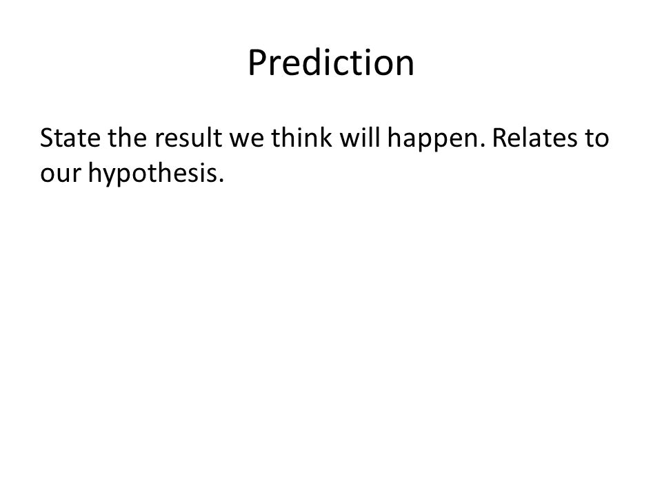Prediction State the result we think will happen. Relates to our hypothesis.