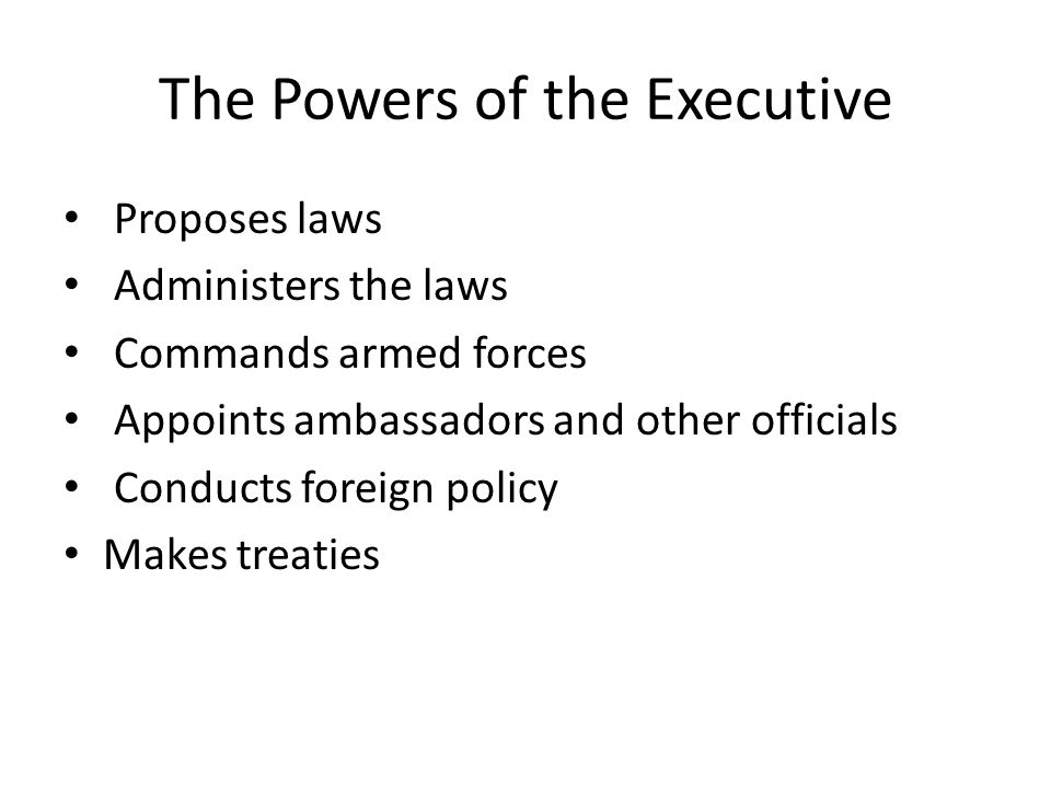 The Powers of the Executive Proposes laws Administers the laws Commands armed forces Appoints ambassadors and other officials Conducts foreign policy Makes treaties