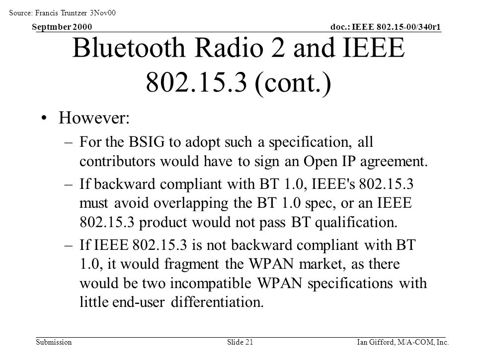 doc.: IEEE /340r1 Submission Septmber 2000 Ian Gifford, M/A-COM, Inc.Slide 21 Bluetooth Radio 2 and IEEE (cont.) However: –For the BSIG to adopt such a specification, all contributors would have to sign an Open IP agreement.