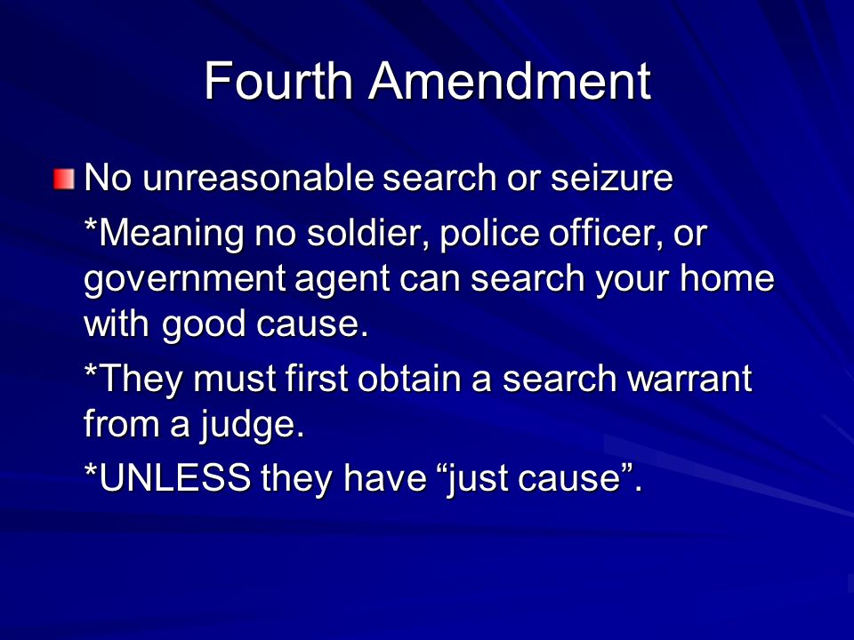 Fourth Amendment No unreasonable search or seizure *Meaning no soldier, police officer, or government agent can search your home with good cause.
