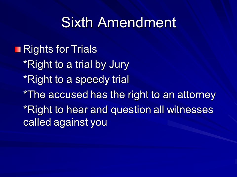 Sixth Amendment Rights for Trials *Right to a trial by Jury *Right to a speedy trial *The accused has the right to an attorney *Right to hear and question all witnesses called against you