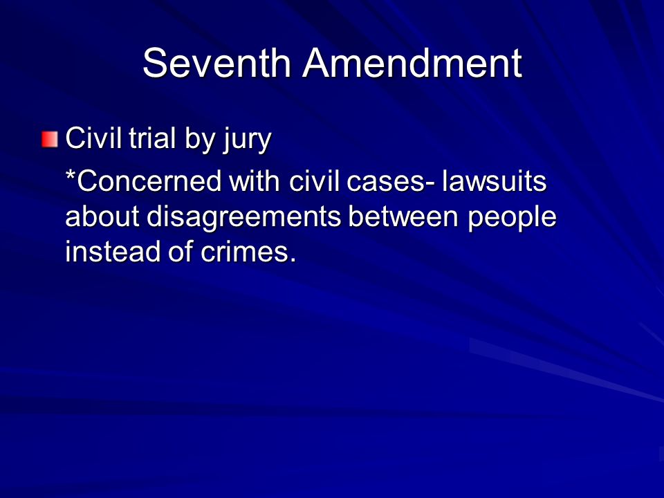 Seventh Amendment Civil trial by jury *Concerned with civil cases- lawsuits about disagreements between people instead of crimes.