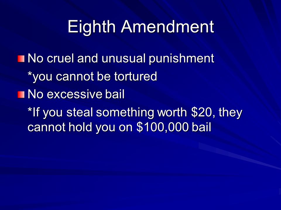 Eighth Amendment No cruel and unusual punishment *you cannot be tortured No excessive bail *If you steal something worth $20, they cannot hold you on $100,000 bail