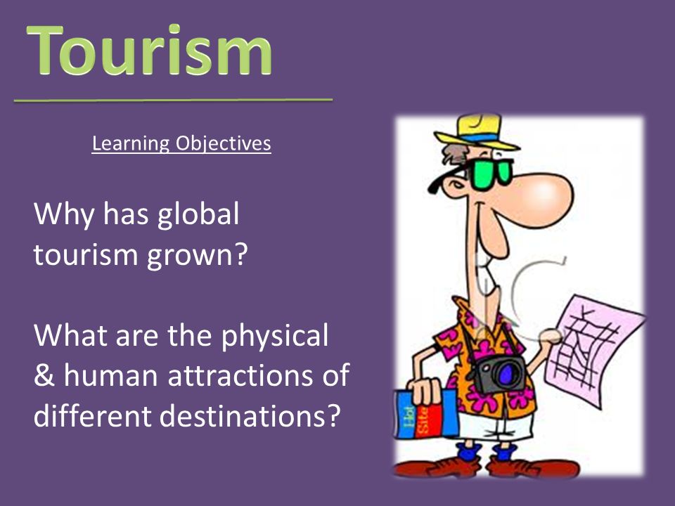 Why has global tourism grown. What are the physical & human attractions of different destinations.