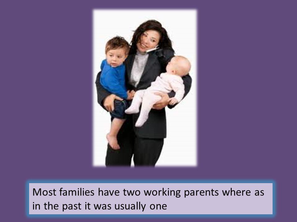 Most families have two working parents where as in the past it was usually one