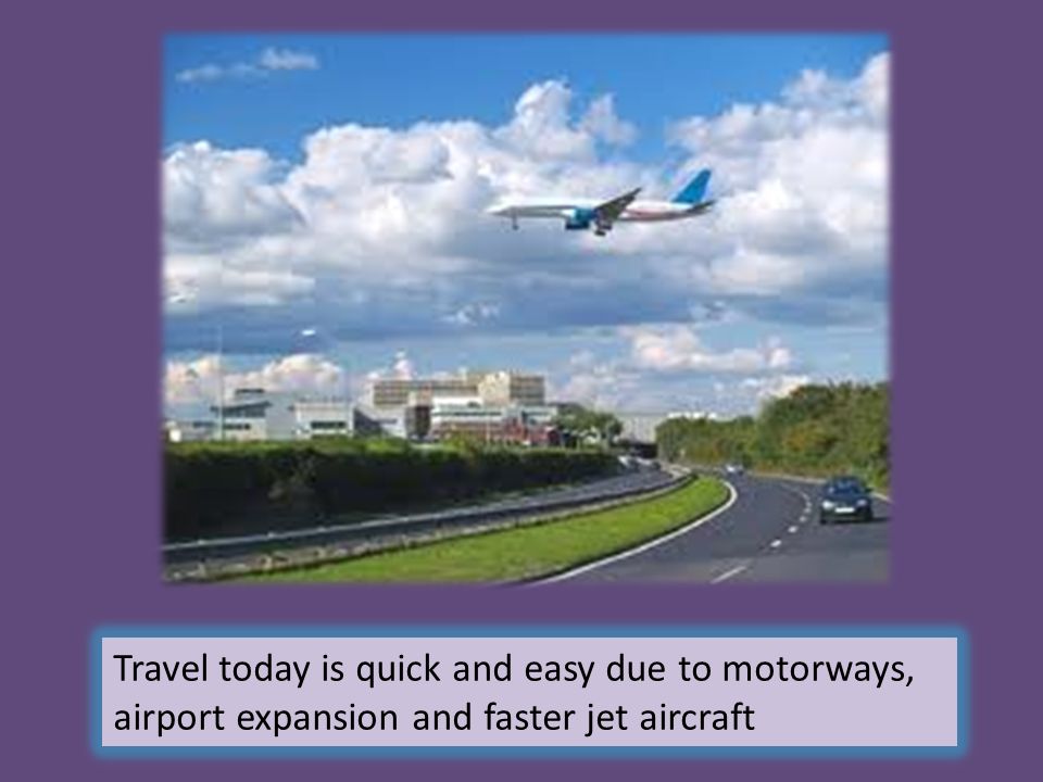 Travel today is quick and easy due to motorways, airport expansion and faster jet aircraft