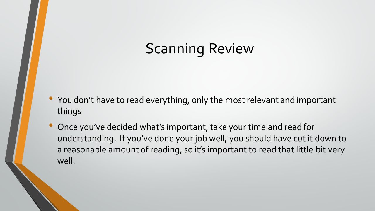 Scanning Review You don’t have to read everything, only the most relevant and important things Once you’ve decided what’s important, take your time and read for understanding.