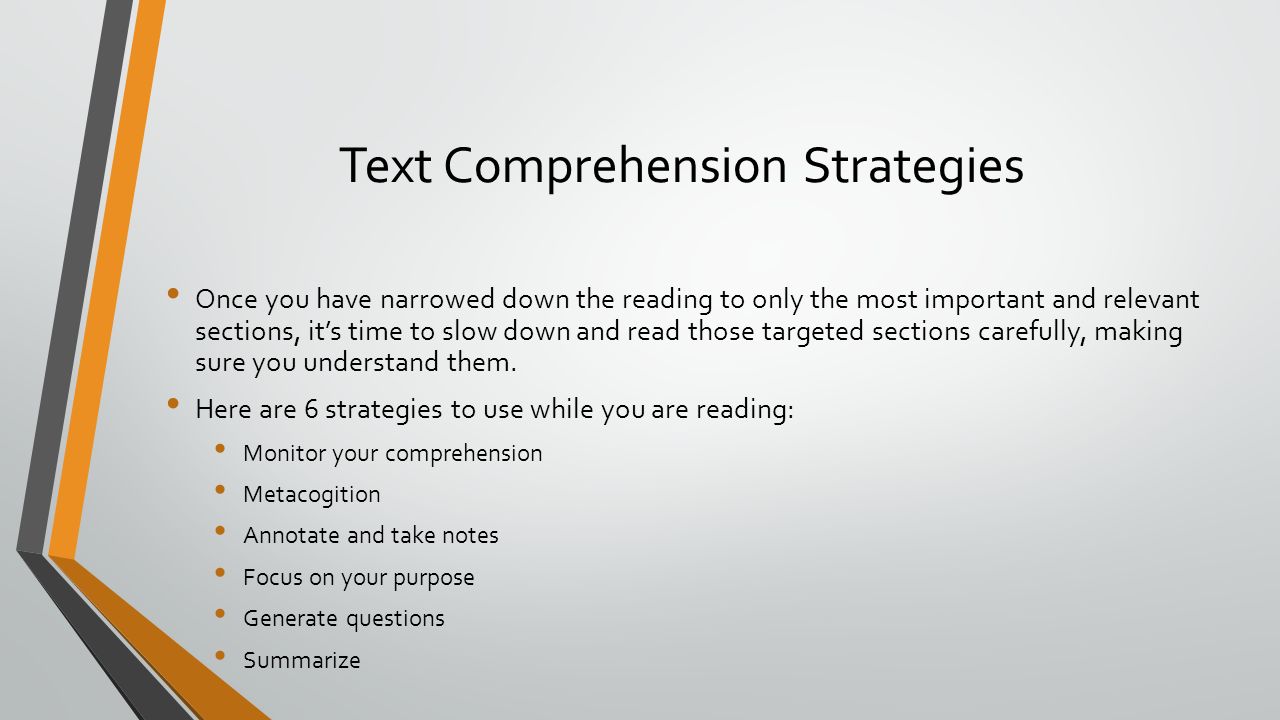 Text Comprehension Strategies Once you have narrowed down the reading to only the most important and relevant sections, it’s time to slow down and read those targeted sections carefully, making sure you understand them.