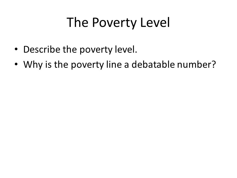 The Poverty Level Describe the poverty level. Why is the poverty line a debatable number