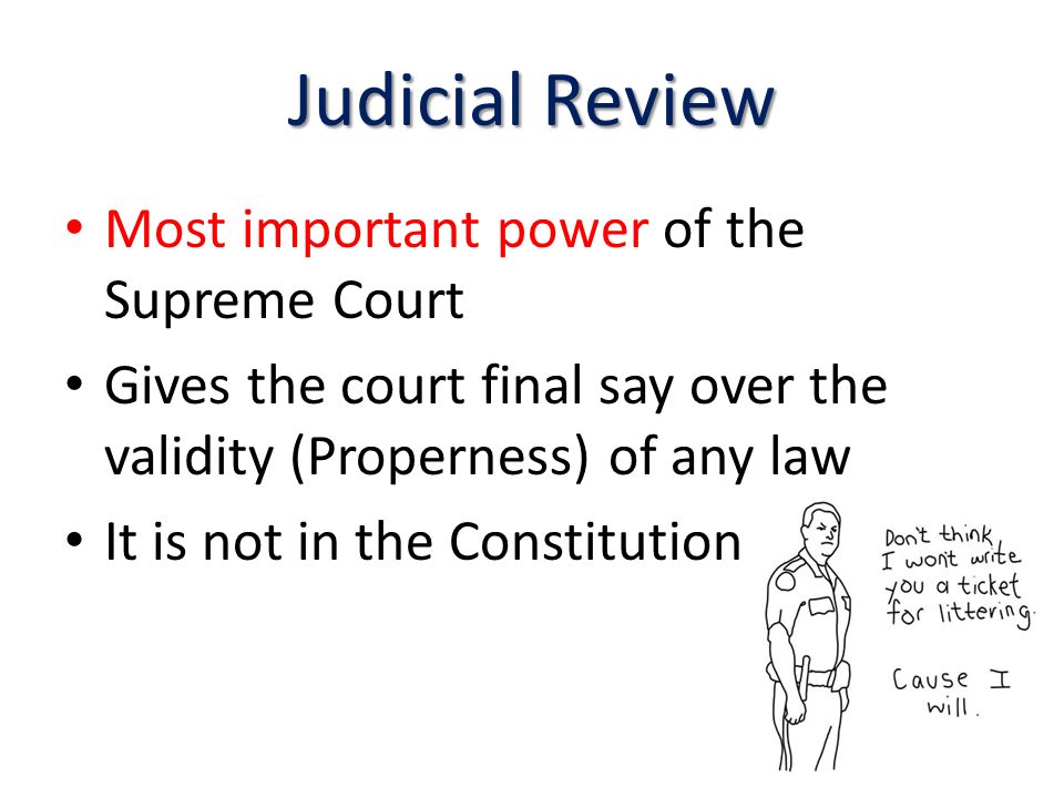 Judicial Review Most important power of the Supreme Court Gives the court final say over the validity (Properness) of any law It is not in the Constitution
