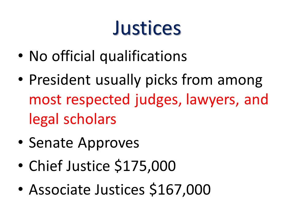 Justices No official qualifications President usually picks from among most respected judges, lawyers, and legal scholars Senate Approves Chief Justice $175,000 Associate Justices $167,000