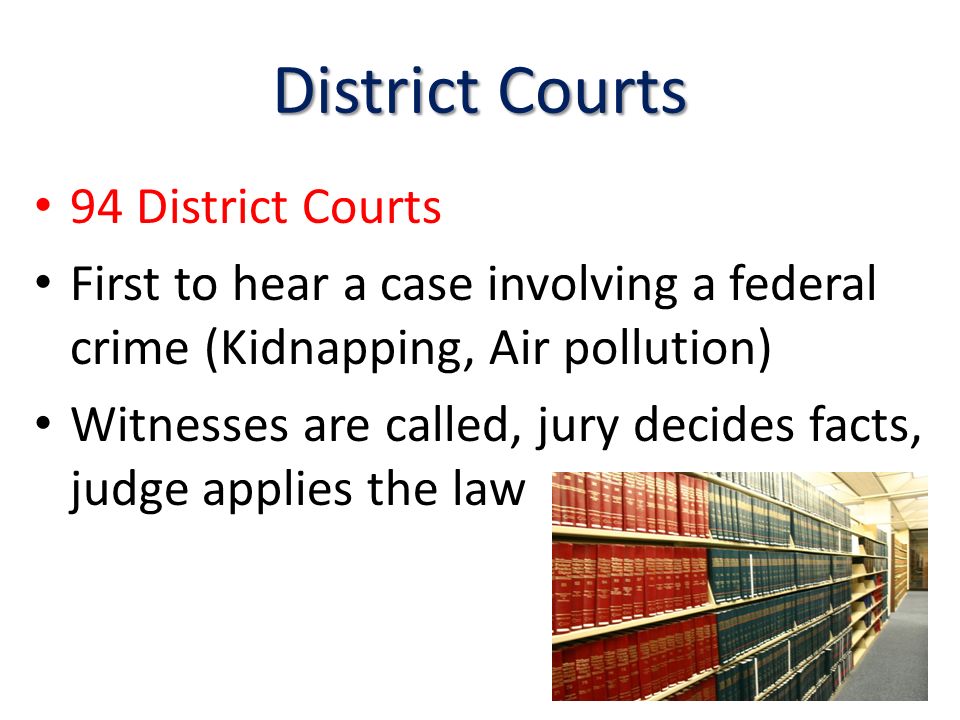District Courts 94 District Courts First to hear a case involving a federal crime (Kidnapping, Air pollution) Witnesses are called, jury decides facts, judge applies the law