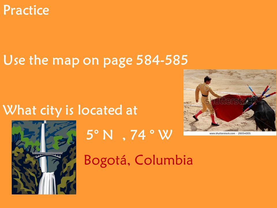 Practice Use the map on page What city is located at 5° N, 74 ° W Bogotá, Columbia