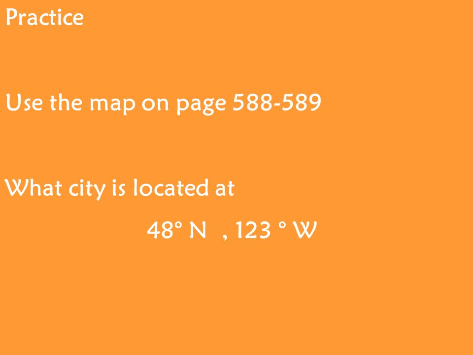Practice Use the map on page What city is located at 48° N, 123 ° W
