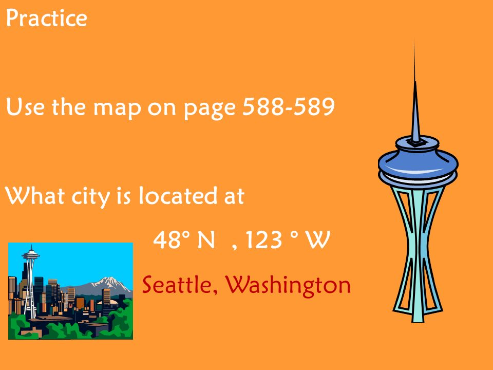 Practice Use the map on page What city is located at 48° N, 123 ° W Seattle, Washington