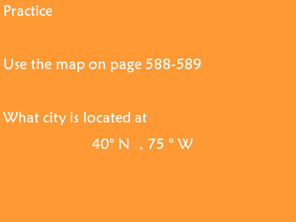 Practice Use the map on page What city is located at 40° N, 75 ° W