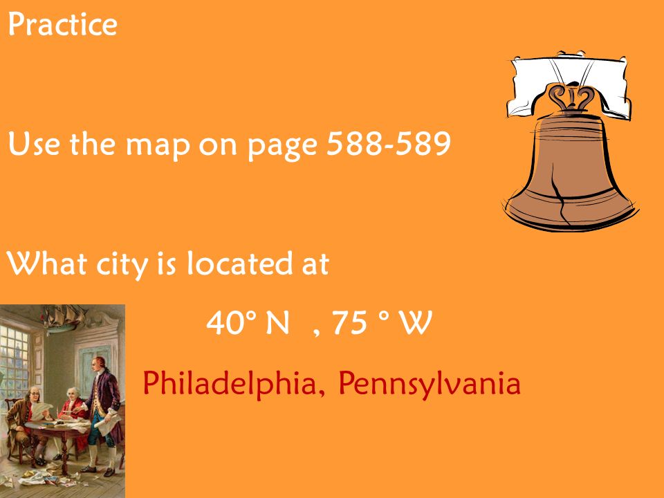 Practice Use the map on page What city is located at 40° N, 75 ° W Philadelphia, Pennsylvania
