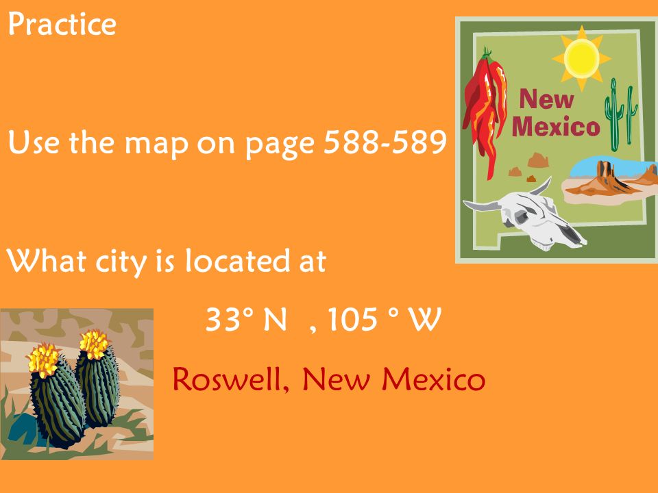 Practice Use the map on page What city is located at 33° N, 105 ° W Roswell, New Mexico