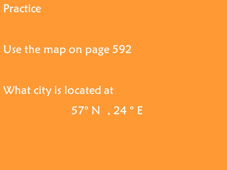 Practice Use the map on page 592 What city is located at 57° N, 24 ° E
