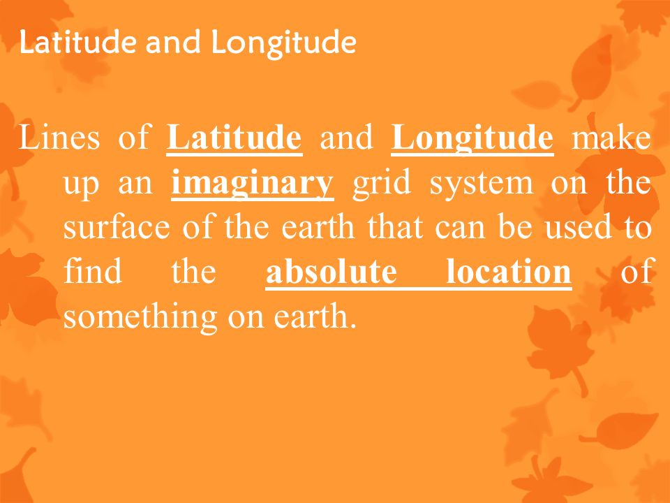 Latitude and Longitude Lines of Latitude and Longitude make up an imaginary grid system on the surface of the earth that can be used to find the absolute location of something on earth.