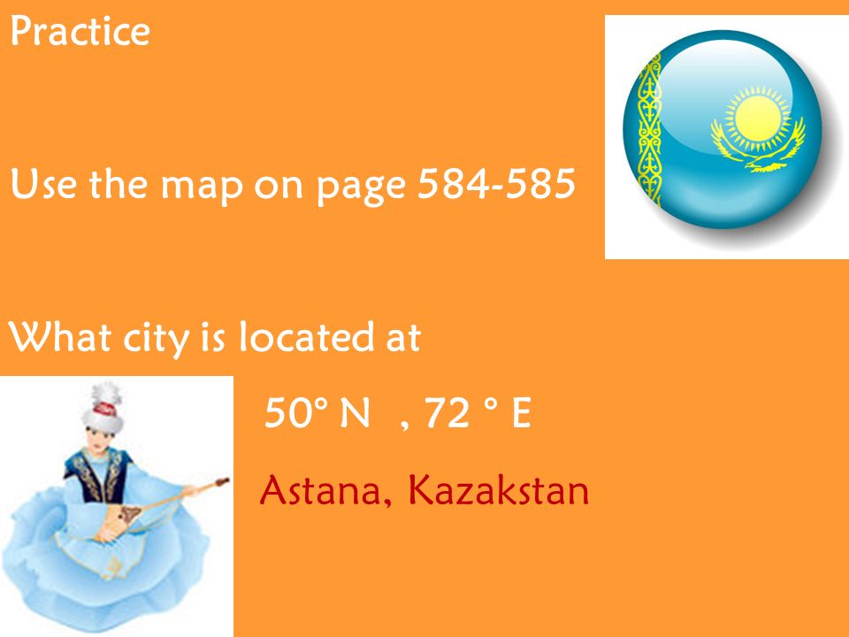 Practice Use the map on page What city is located at 50° N, 72 ° E Astana, Kazakstan