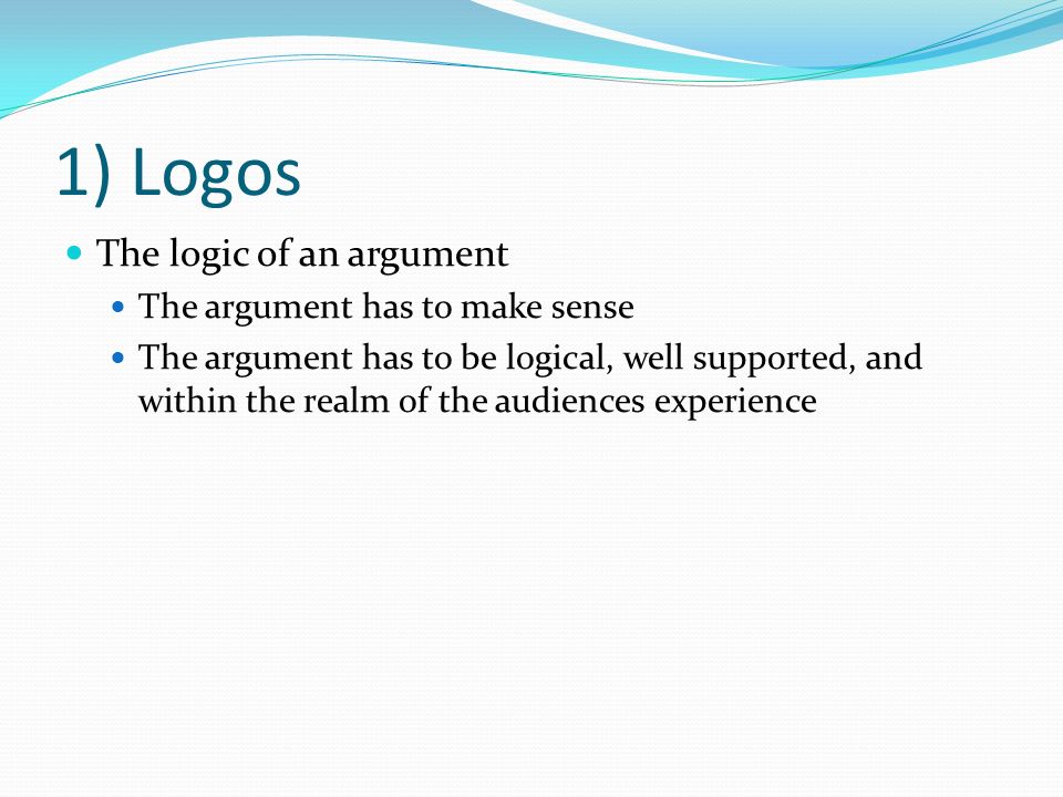 1) Logos The logic of an argument The argument has to make sense The argument has to be logical, well supported, and within the realm of the audiences experience