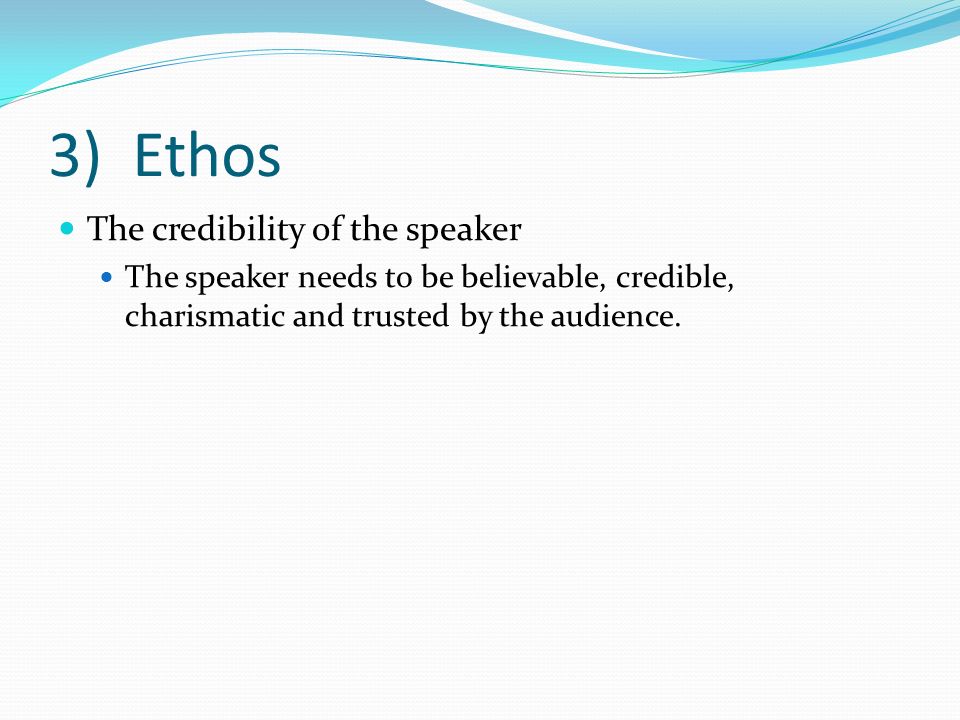 3) Ethos The credibility of the speaker The speaker needs to be believable, credible, charismatic and trusted by the audience.
