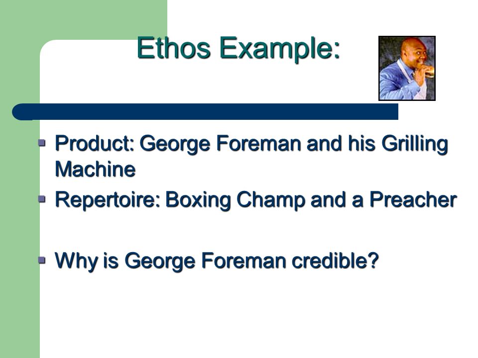 Ethos Example:  Product: George Foreman and his Grilling Machine  Repertoire: Boxing Champ and a Preacher  Why is George Foreman credible