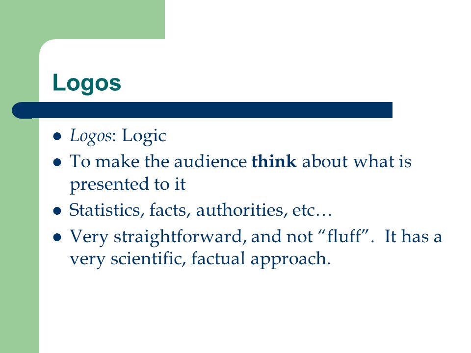 Logos Logos : Logic To make the audience think about what is presented to it Statistics, facts, authorities, etc… Very straightforward, and not fluff .