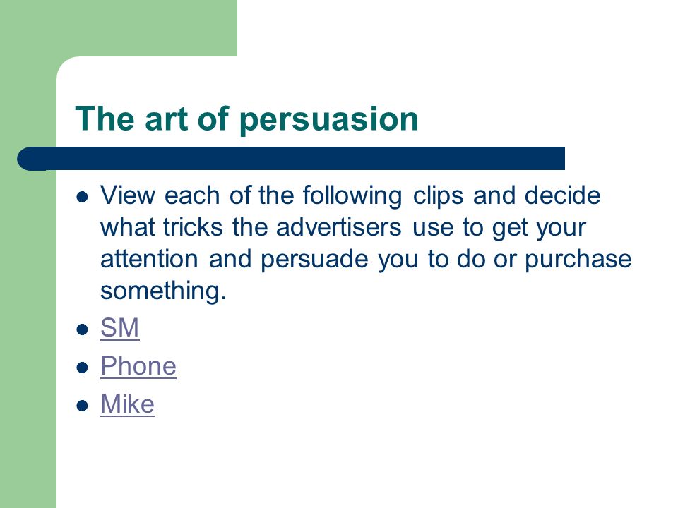 The art of persuasion View each of the following clips and decide what tricks the advertisers use to get your attention and persuade you to do or purchase something.