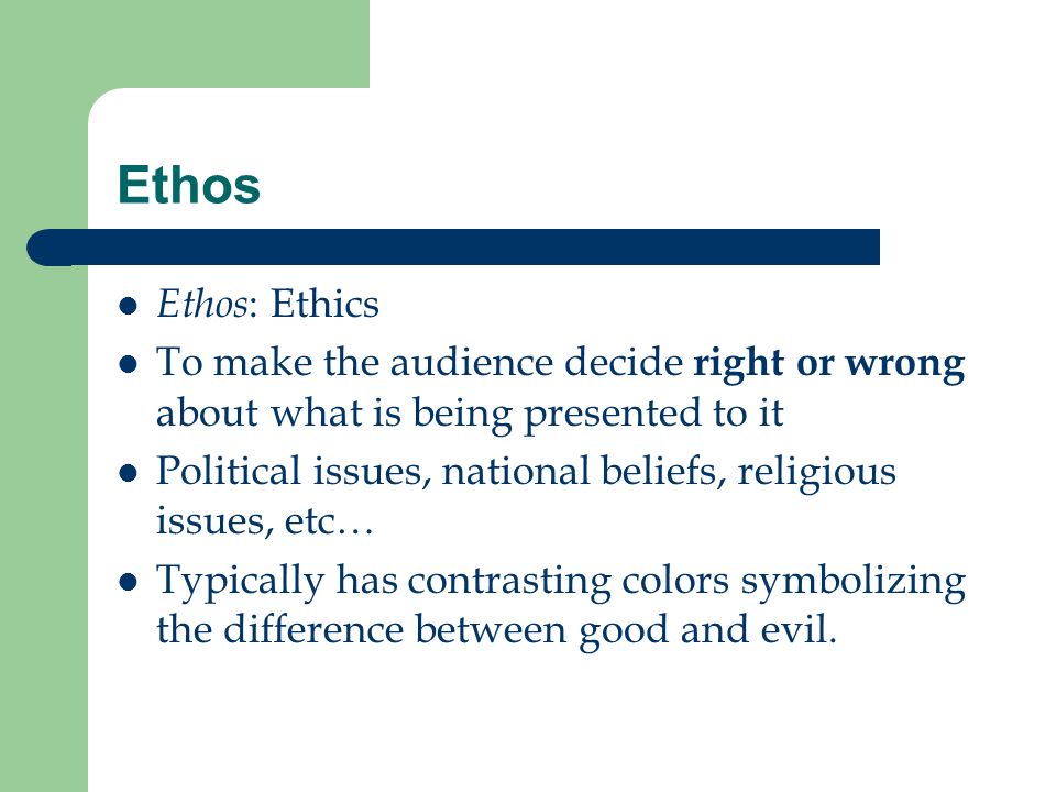 Ethos Ethos : Ethics To make the audience decide right or wrong about what is being presented to it Political issues, national beliefs, religious issues, etc… Typically has contrasting colors symbolizing the difference between good and evil.