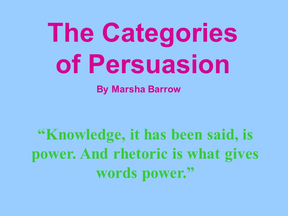 The Categories of Persuasion By Marsha Barrow Knowledge, it has been said, is power.