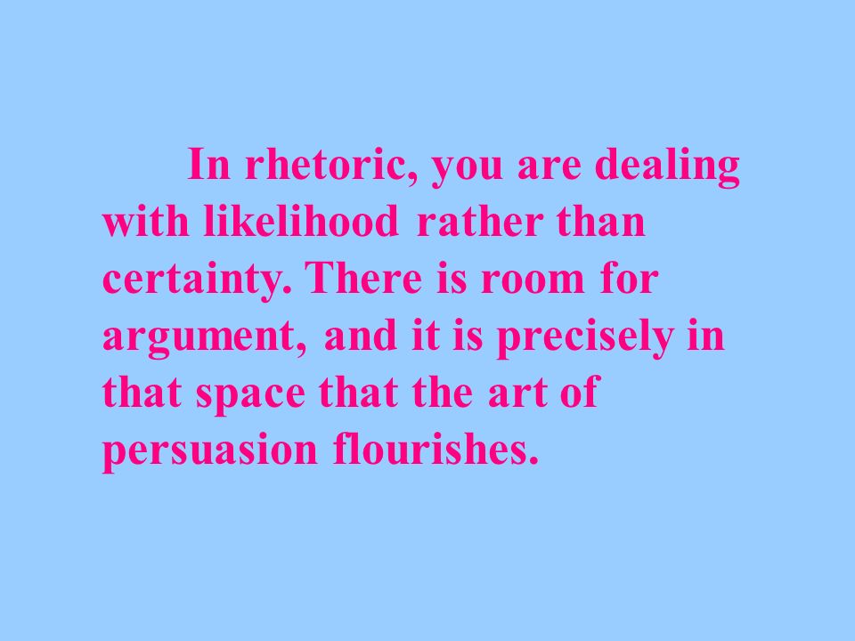 In rhetoric, you are dealing with likelihood rather than certainty.