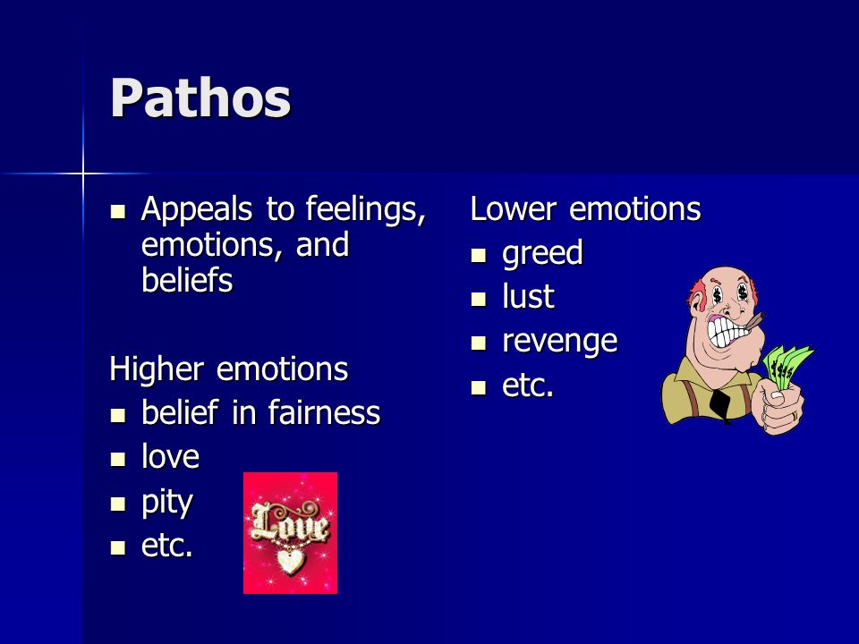 Pathos Appeals to feelings, emotions, and beliefs Appeals to feelings, emotions, and beliefs Higher emotions belief in fairness belief in fairness love love pity pity etc.