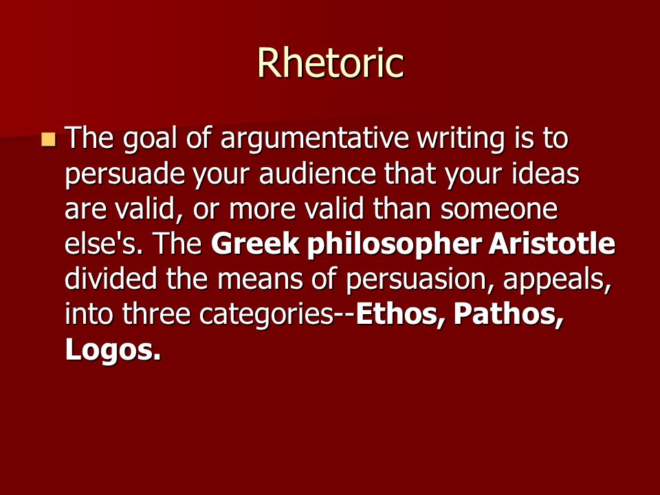 Rhetoric The goal of argumentative writing is to persuade your audience that your ideas are valid, or more valid than someone else s.