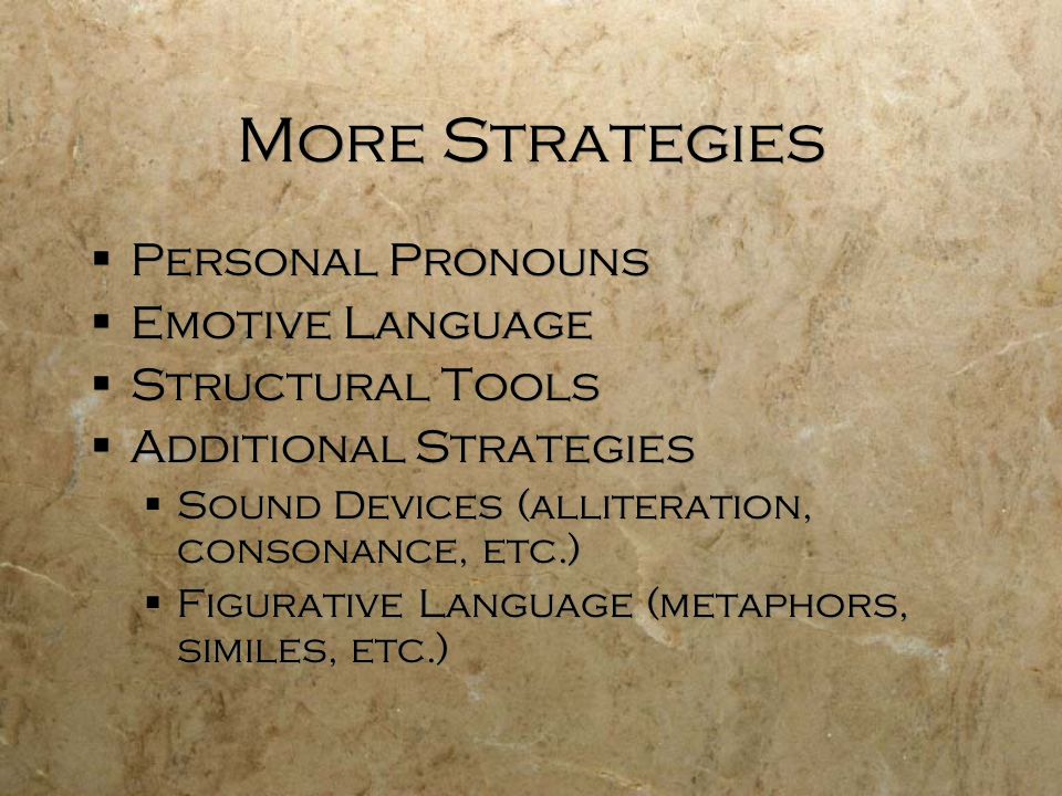 More Strategies  Personal Pronouns  Emotive Language  Structural Tools  Additional Strategies  Sound Devices (alliteration, consonance, etc.)  Figurative Language (metaphors, similes, etc.)  Personal Pronouns  Emotive Language  Structural Tools  Additional Strategies  Sound Devices (alliteration, consonance, etc.)  Figurative Language (metaphors, similes, etc.)