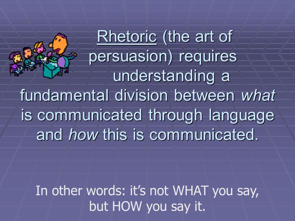 Rhetoric (the art of persuasion) requires understanding a fundamental division between what is communicated through language and how this is communicated.