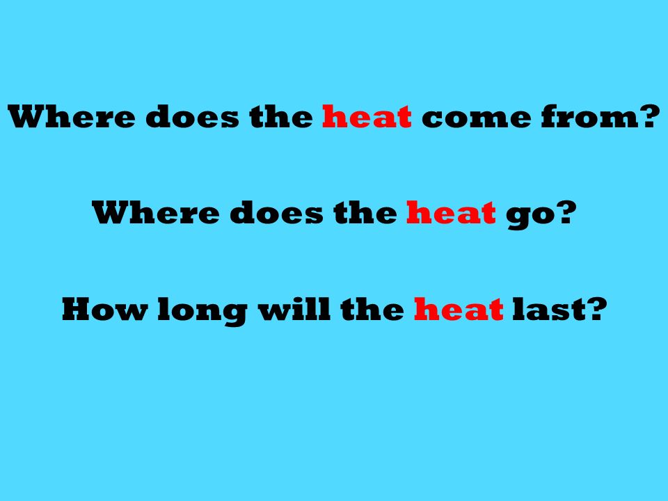 Where does the heat come from Where does the heat go How long will the heat last