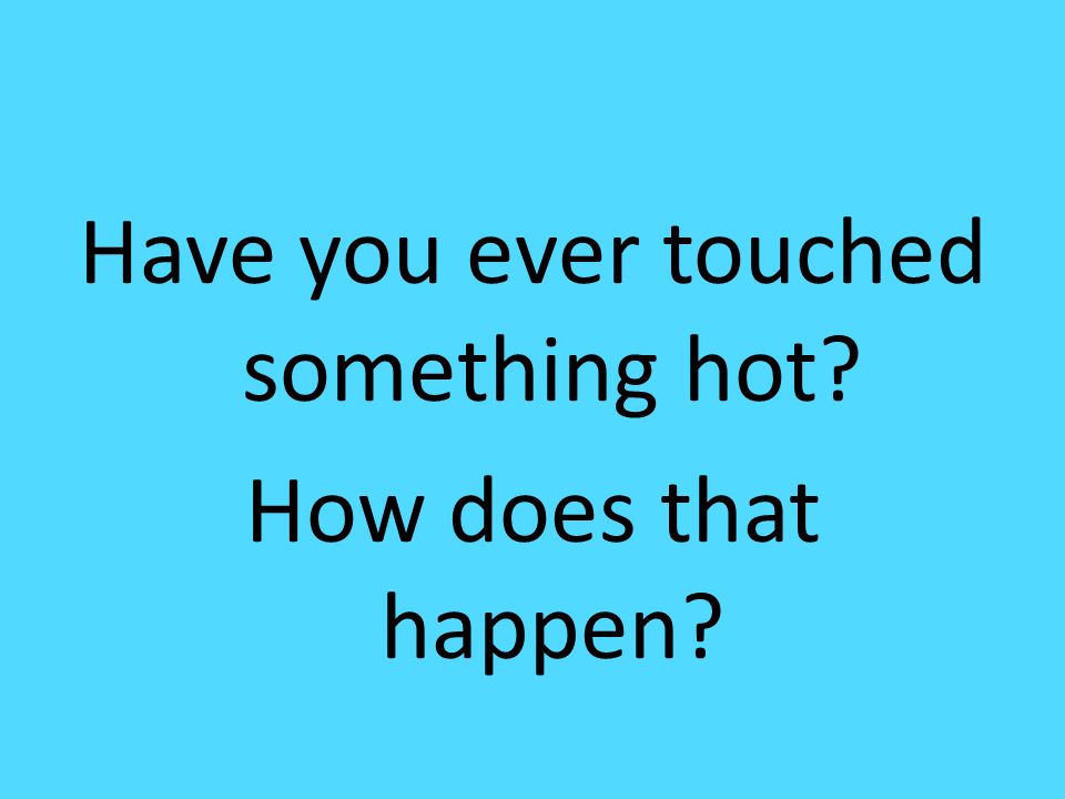 Have you ever touched something hot How does that happen