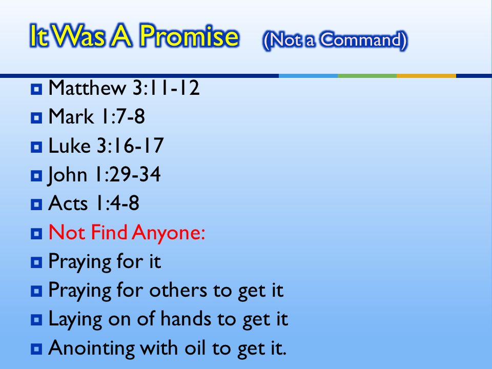  Matthew 3:11-12  Mark 1:7-8  Luke 3:16-17  John 1:29-34  Acts 1:4-8  Not Find Anyone:  Praying for it  Praying for others to get it  Laying on of hands to get it  Anointing with oil to get it.