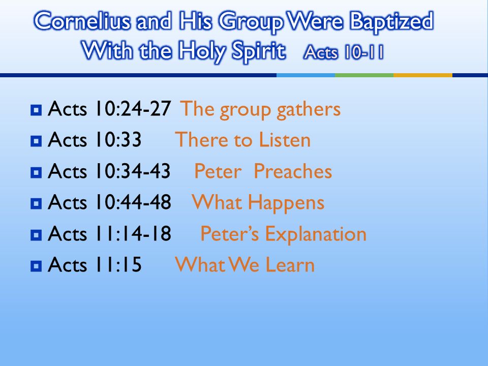  Acts 10:24-27 The group gathers  Acts 10:33 There to Listen  Acts 10:34-43 Peter Preaches  Acts 10:44-48 What Happens  Acts 11:14-18 Peter’s Explanation  Acts 11:15 What We Learn