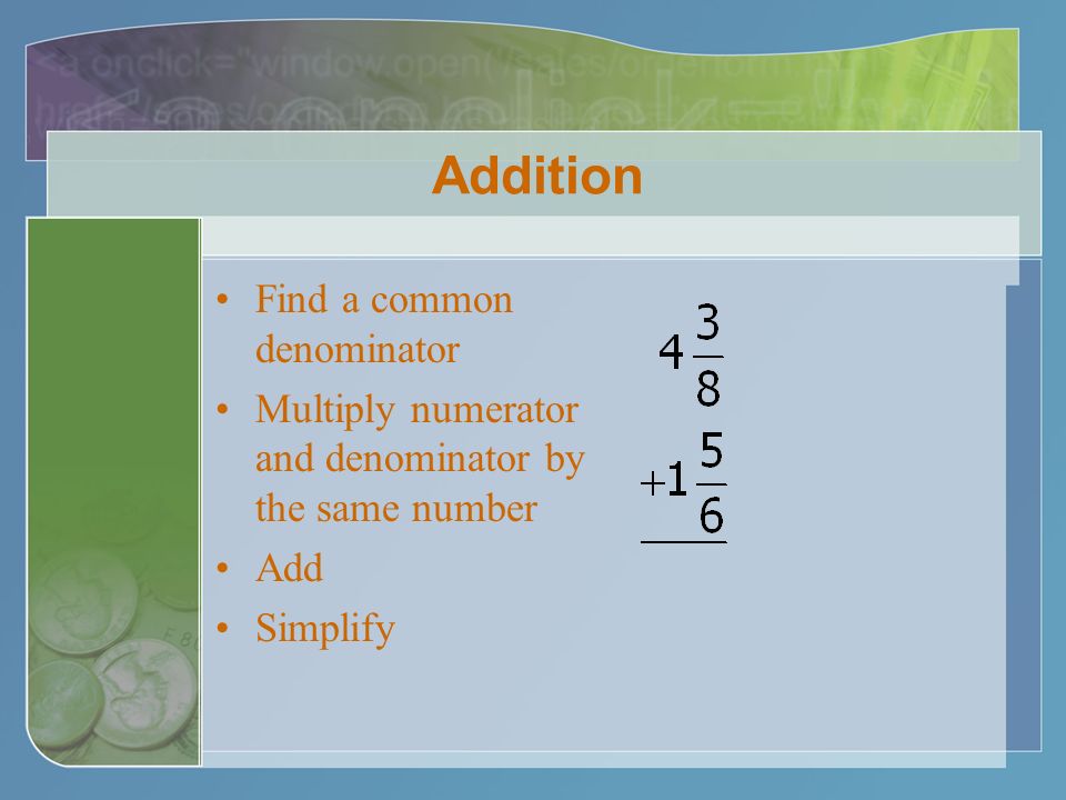 Addition Find a common denominator Multiply numerator and denominator by the same number Add Simplify