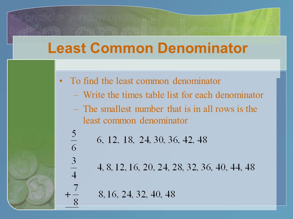 Least Common Denominator To find the least common denominator –Write the times table list for each denominator –The smallest number that is in all rows is the least common denominator