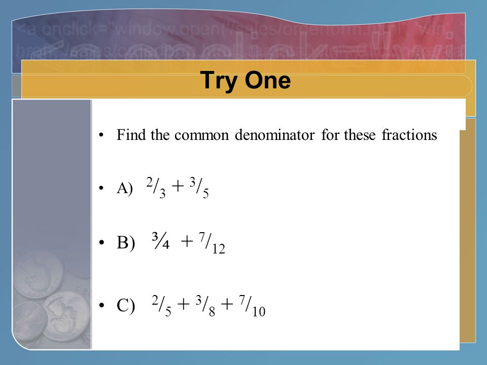 Try One Find the common denominator for these fractions A) 2 / / 5 B) ¾ + 7 / 12 C) 2 / / / 10