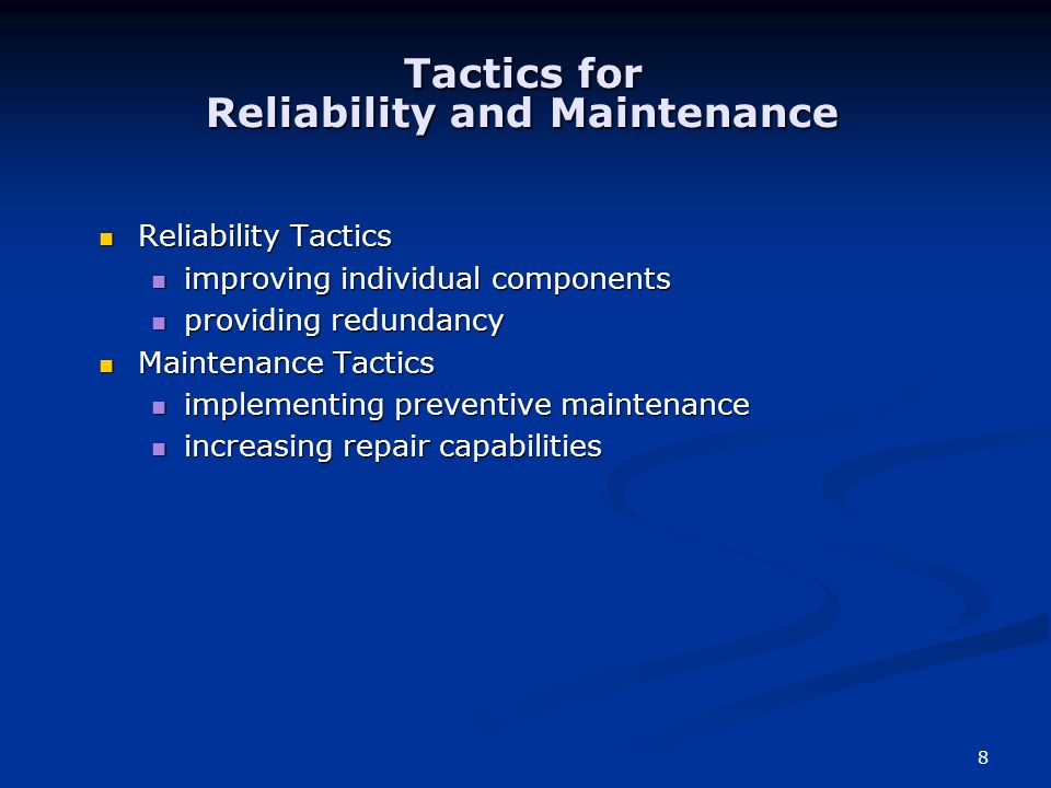 8 Tactics for Reliability and Maintenance Tactics for Reliability and Maintenance Reliability Tactics Reliability Tactics improving individual components improving individual components providing redundancy providing redundancy Maintenance Tactics Maintenance Tactics implementing preventive maintenance implementing preventive maintenance increasing repair capabilities increasing repair capabilities