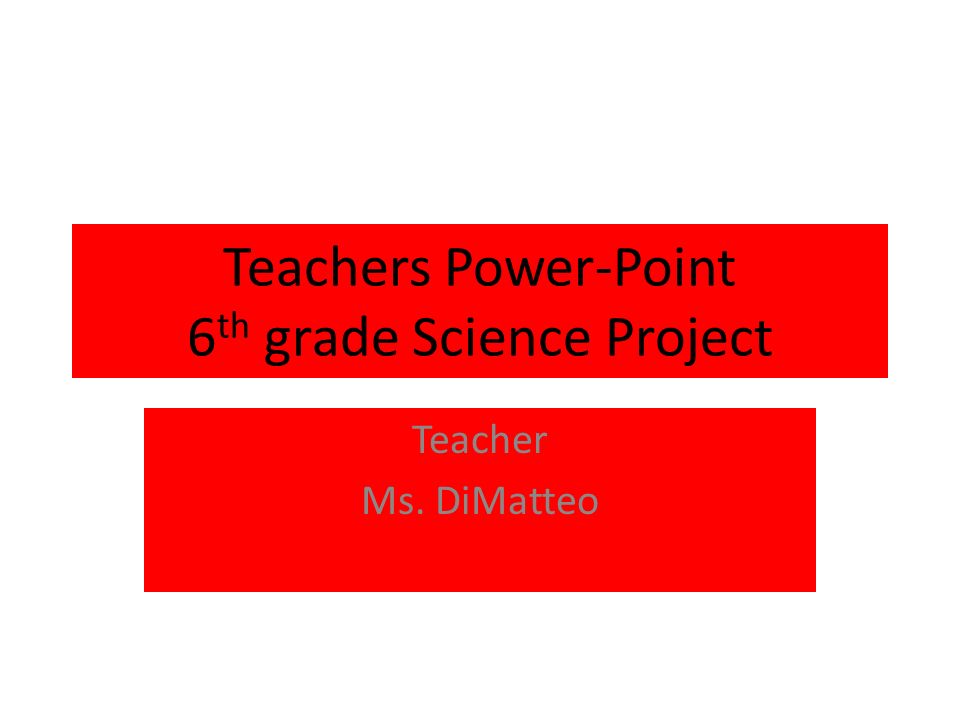 Teachers Power-Point 6 th grade Science Project Teacher Ms. DiMatteo