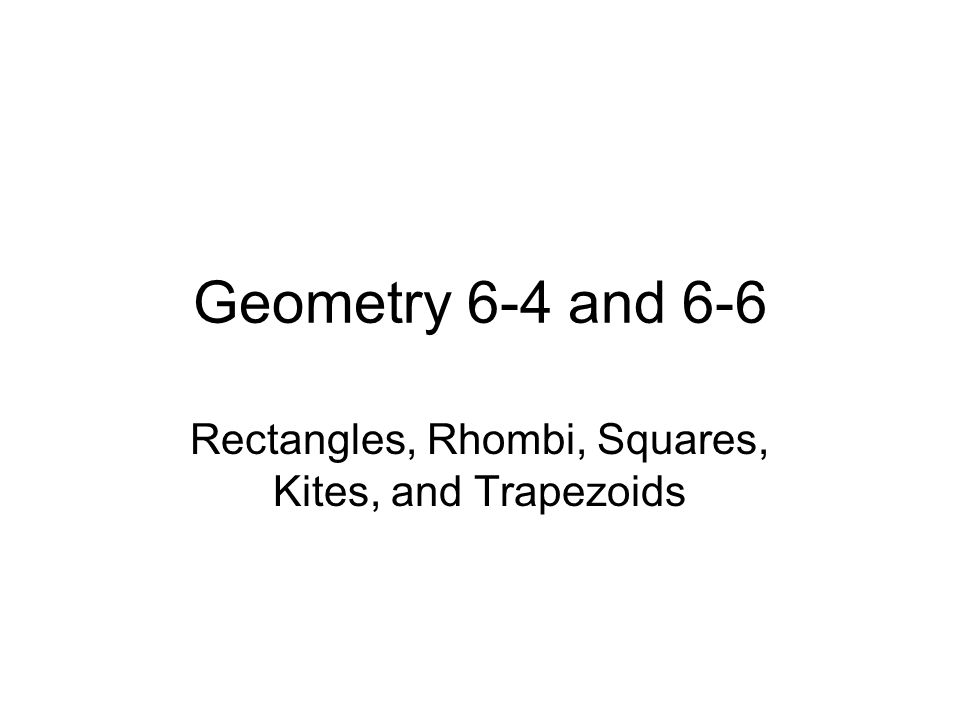 Geometry 6-4 and 6-6 Rectangles, Rhombi, Squares, Kites, and Trapezoids